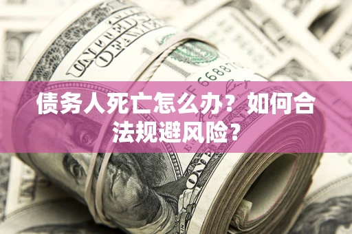 北京债务人死亡怎么办？如何合法规避风险？