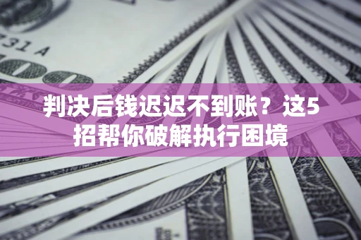 北京判决后钱迟迟不到账？这5招帮你破解执行困境