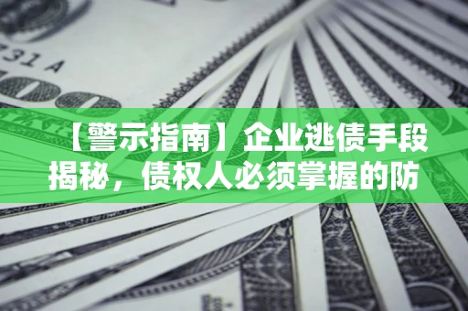 北京【警示指南】企业逃债手段揭秘，债权人必须掌握的防坑宝典