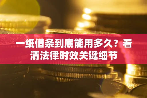 北京一纸借条到底能用多久？看清法律时效关键细节