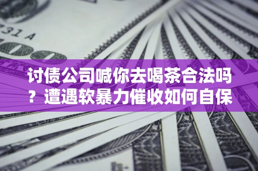 北京讨债公司喊你去喝茶合法吗？遭遇软暴力催收如何自保？