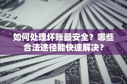 北京如何处理坏账最安全？哪些合法途径能快速解决？