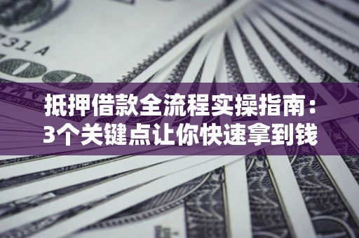 北京抵押借款全流程实操指南：3个关键点让你快速拿到钱