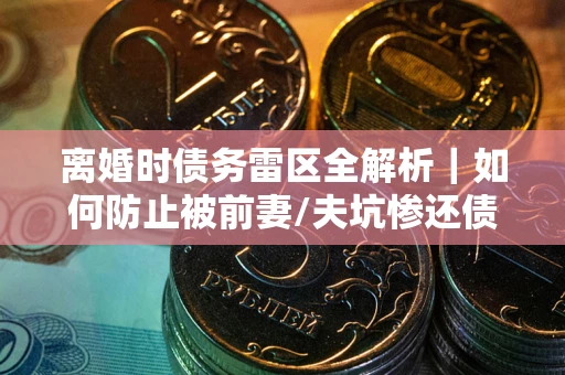 北京离婚时债务雷区全解析｜如何防止被前妻/夫坑惨还债？
