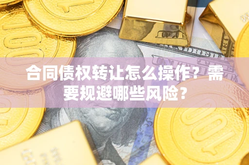 北京合同债权转让怎么操作？需要规避哪些风险？