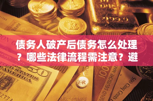 北京债务人破产后债务怎么处理？哪些法律流程需注意？避免踩坑指南