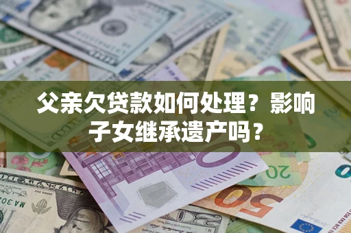 北京父亲欠贷款如何处理?影响子女继承遗产吗? 北京父亲欠贷款如何处理?影响子女继承遗产吗?