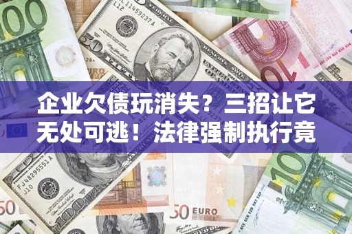 北京企业欠债玩消失？三招让它无处可逃！法律强制执行竟比讨债公司还狠？