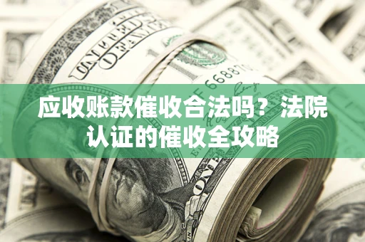 北京应收账款催收合法吗？法院认证的催收全攻略