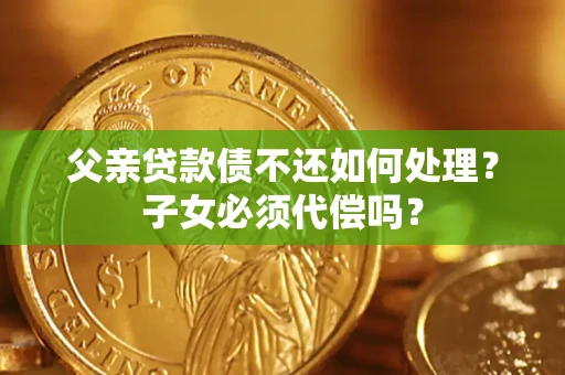 北京父亲贷款债不还如何处理？子女必须代偿吗？