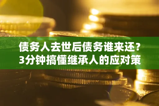 北京债务人去世后债务谁来还？3分钟搞懂继承人的应对策略