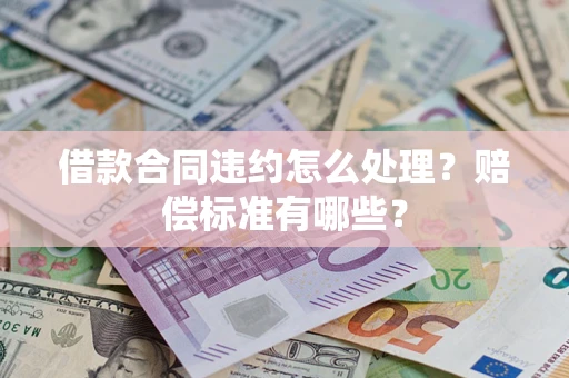 北京借款合同违约怎么处理？赔偿标准有哪些？