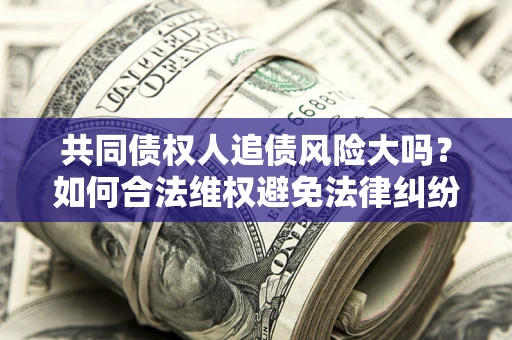 北京共同债权人追债风险大吗?如何合法维权避免法律纠纷? 北京共同债权人追债风险大吗?如何合法维权避免法律纠纷?