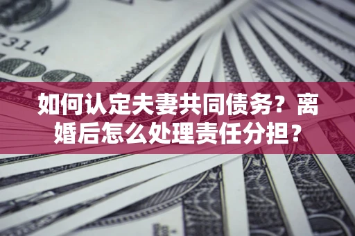 北京如何认定夫妻共同债务？离婚后怎么处理责任分担？