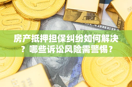 北京房产抵押担保纠纷如何解决？哪些诉讼风险需警惕？