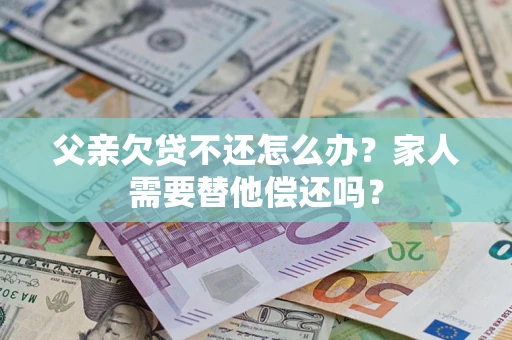 北京父亲欠贷不还怎么办？家人需要替他偿还吗？