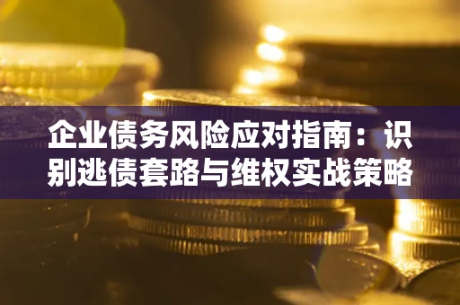 北京企业债务风险应对指南：识别逃债套路与维权实战策略