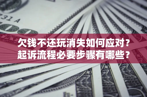 北京欠钱不还玩消失如何应对？起诉流程必要步骤有哪些？