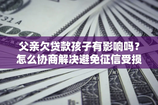 北京父亲欠贷款孩子有影响吗？怎么协商解决避免征信受损？