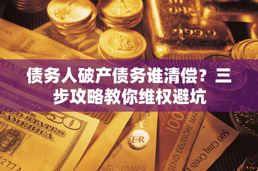 北京债务人破产债务谁清偿?三步攻略教你维权避坑 北京债务人破产债务谁清偿?三步攻略教你维权避坑