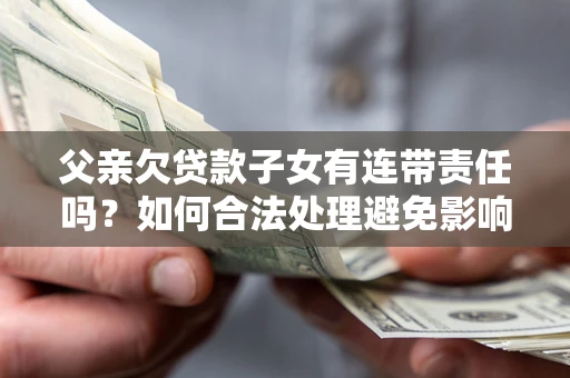 北京父亲欠贷款子女有连带责任吗？如何合法处理避免影响？