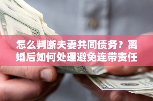 北京怎么判断夫妻共同债务？离婚后如何处理避免连带责任？