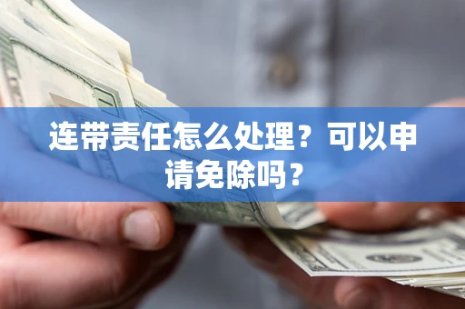 北京连带责任怎么处理？可以申请免除吗？