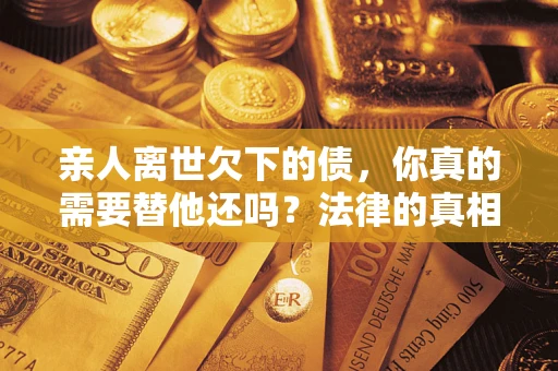 北京亲人离世欠下的债，你真的需要替他还吗？法律的真相或许与你想的不一样