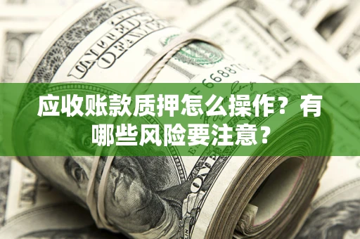 北京应收账款质押怎么操作？有哪些风险要注意？